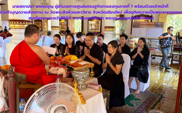 นายสถาปนา พรหมบุญ ผู้อำนวยการศูนย์เศรษฐกิจการลงทุนภาคที่ 1 พร้อมด้วยเจ้าหน้าที่ ร่วมทำบุญถวายสังฆทาน ณ วัดพระสิงห์วรมหาวิหาร จังหวัดเชียงใหม่ เพื่ออุทิศถวายเป็นพระราชกุศลแด่ สมเด็จพระนางเจ้าสิริกิติ์ พระบรมราชินีนาถ พระบรมราชชนนีพันปีหลวง